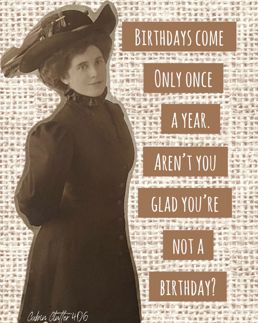 Birthday Greeting Card - Birthdays come only once a year. Aren't you glad you're not a birthday?
